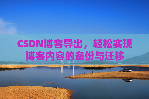 CSDN博客导出，轻松实现博客内容的备份与迁移