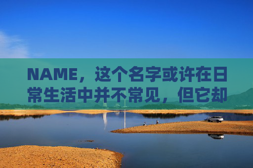 NAME,这个名字或许在日常生活中并不常见,但它却在某些领域里扮演着重要的角色。今天,让我们一起来探索这个名字背后的故事和意义