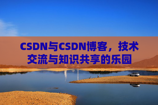 CSDN与CSDN博客,技术交流与知识共享的乐园