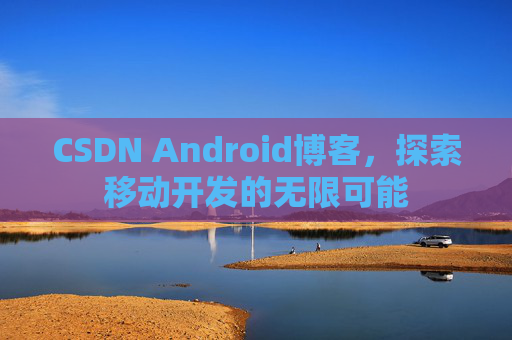 CSDN Android博客，探索移动开发的无限可能